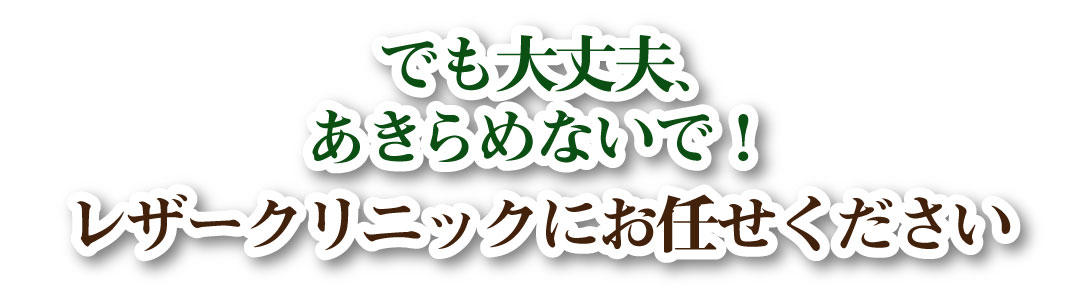 大丈夫、あきらめないで！レザークリニックにお任せください。